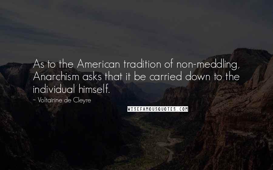 Voltairine De Cleyre Quotes: As to the American tradition of non-meddling, Anarchism asks that it be carried down to the individual himself.