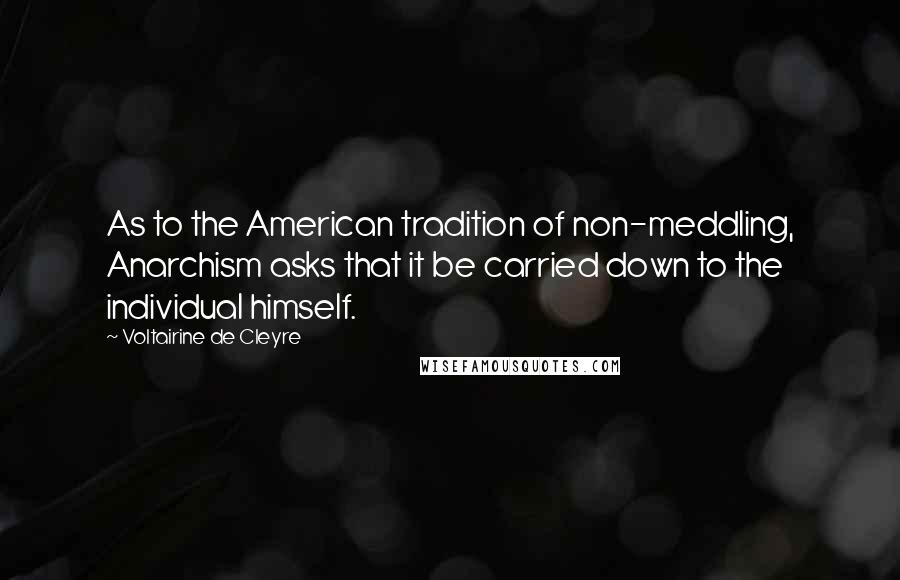 Voltairine De Cleyre Quotes: As to the American tradition of non-meddling, Anarchism asks that it be carried down to the individual himself.