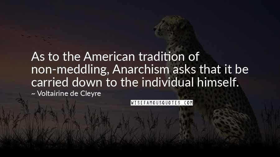 Voltairine De Cleyre Quotes: As to the American tradition of non-meddling, Anarchism asks that it be carried down to the individual himself.