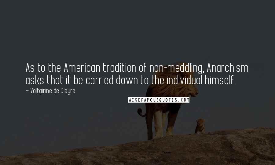 Voltairine De Cleyre Quotes: As to the American tradition of non-meddling, Anarchism asks that it be carried down to the individual himself.