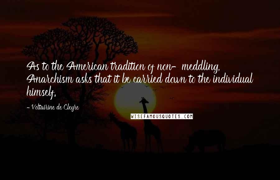 Voltairine De Cleyre Quotes: As to the American tradition of non-meddling, Anarchism asks that it be carried down to the individual himself.