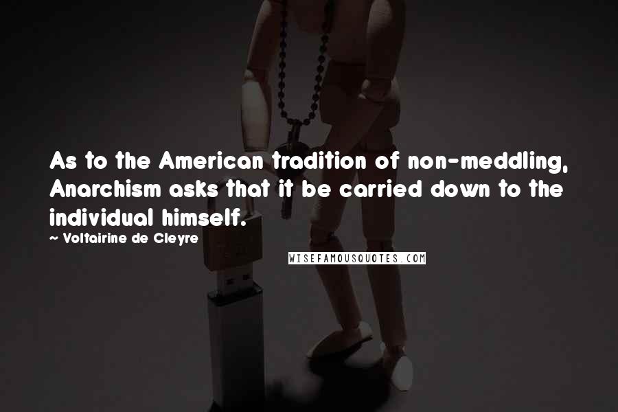 Voltairine De Cleyre Quotes: As to the American tradition of non-meddling, Anarchism asks that it be carried down to the individual himself.