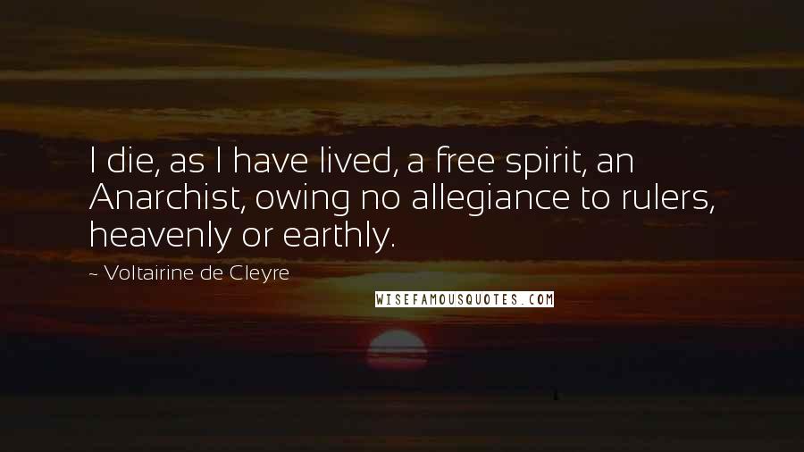 Voltairine De Cleyre Quotes: I die, as I have lived, a free spirit, an Anarchist, owing no allegiance to rulers, heavenly or earthly.