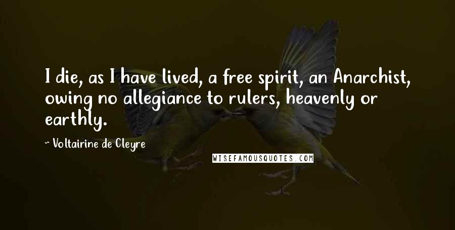 Voltairine De Cleyre Quotes: I die, as I have lived, a free spirit, an Anarchist, owing no allegiance to rulers, heavenly or earthly.