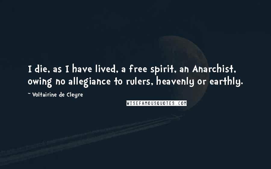 Voltairine De Cleyre Quotes: I die, as I have lived, a free spirit, an Anarchist, owing no allegiance to rulers, heavenly or earthly.