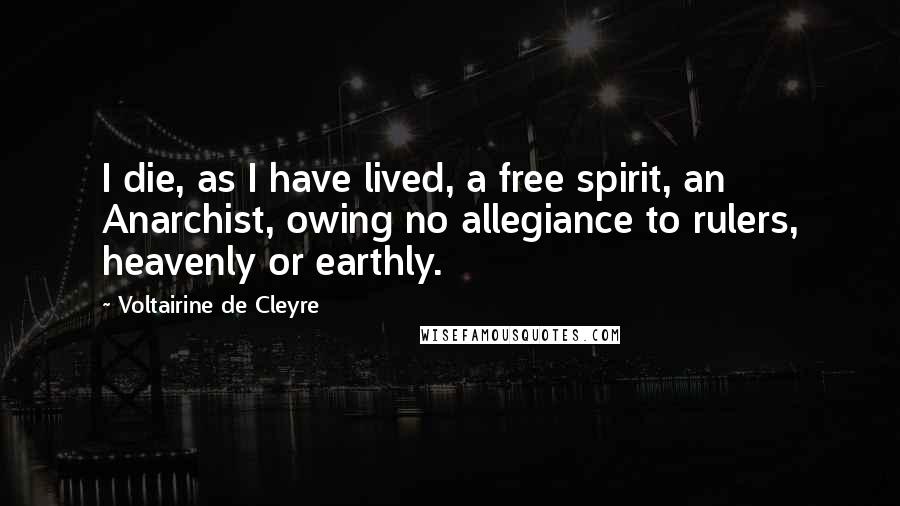 Voltairine De Cleyre Quotes: I die, as I have lived, a free spirit, an Anarchist, owing no allegiance to rulers, heavenly or earthly.