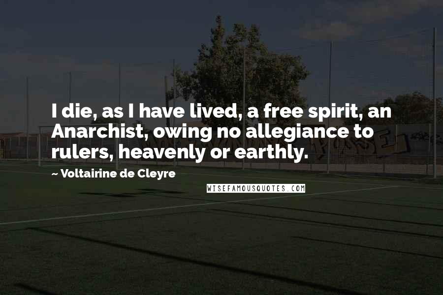 Voltairine De Cleyre Quotes: I die, as I have lived, a free spirit, an Anarchist, owing no allegiance to rulers, heavenly or earthly.