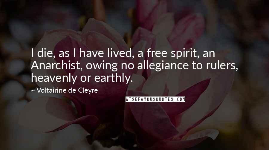 Voltairine De Cleyre Quotes: I die, as I have lived, a free spirit, an Anarchist, owing no allegiance to rulers, heavenly or earthly.