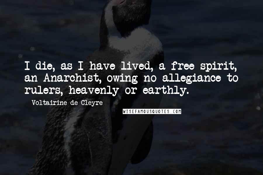 Voltairine De Cleyre Quotes: I die, as I have lived, a free spirit, an Anarchist, owing no allegiance to rulers, heavenly or earthly.