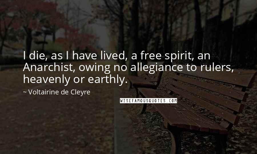 Voltairine De Cleyre Quotes: I die, as I have lived, a free spirit, an Anarchist, owing no allegiance to rulers, heavenly or earthly.