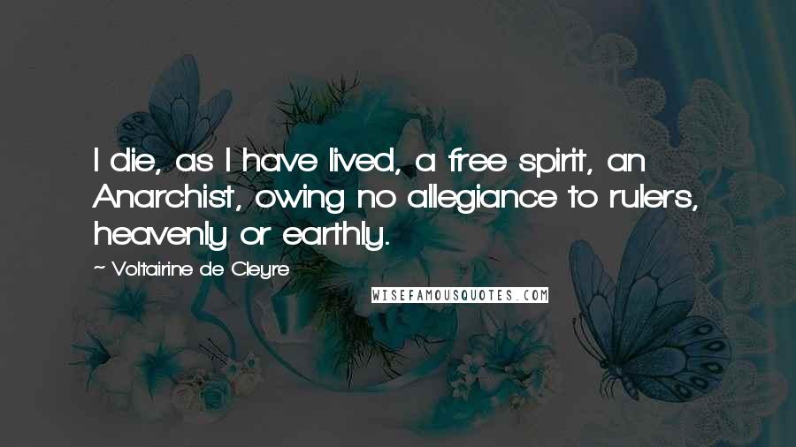 Voltairine De Cleyre Quotes: I die, as I have lived, a free spirit, an Anarchist, owing no allegiance to rulers, heavenly or earthly.