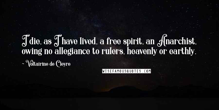 Voltairine De Cleyre Quotes: I die, as I have lived, a free spirit, an Anarchist, owing no allegiance to rulers, heavenly or earthly.