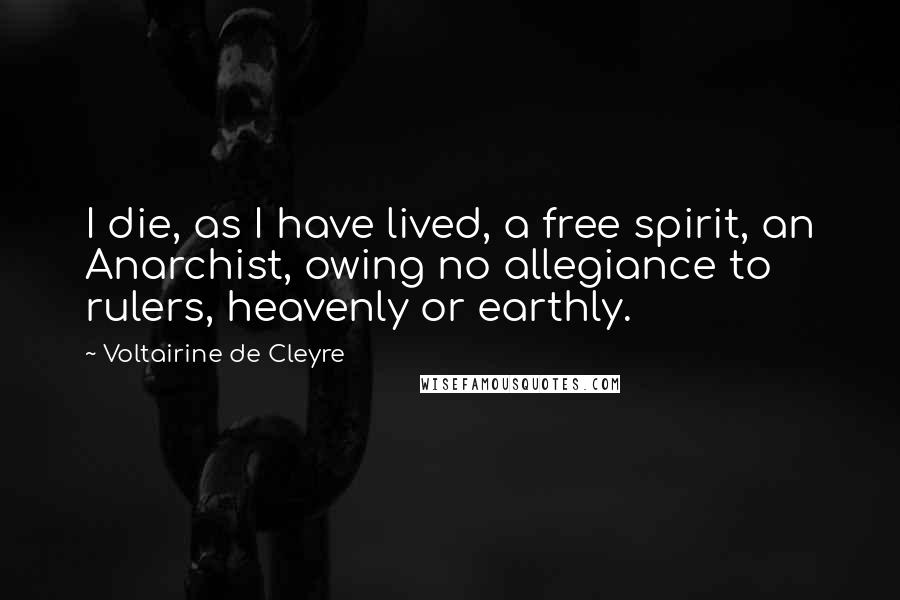 Voltairine De Cleyre Quotes: I die, as I have lived, a free spirit, an Anarchist, owing no allegiance to rulers, heavenly or earthly.