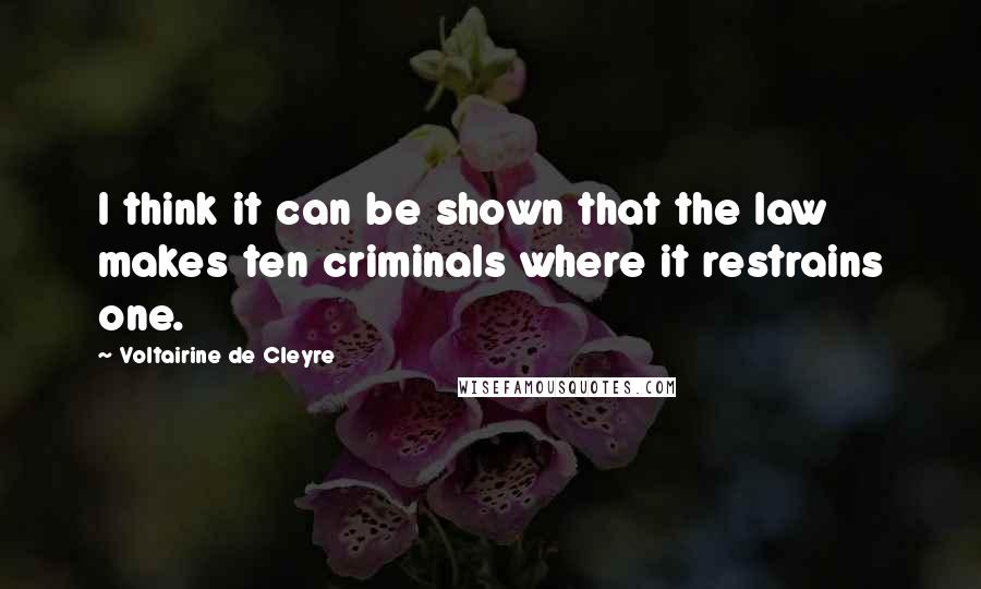 Voltairine De Cleyre Quotes: I think it can be shown that the law makes ten criminals where it restrains one.