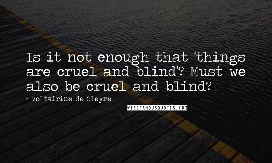 Voltairine De Cleyre Quotes: Is it not enough that 'things are cruel and blind'? Must we also be cruel and blind?
