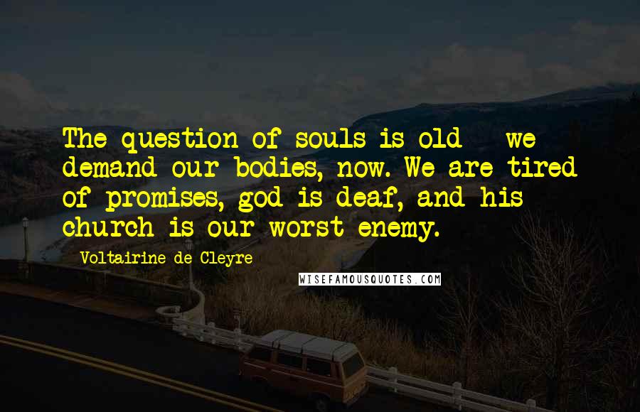 Voltairine De Cleyre Quotes: The question of souls is old - we demand our bodies, now. We are tired of promises, god is deaf, and his church is our worst enemy.