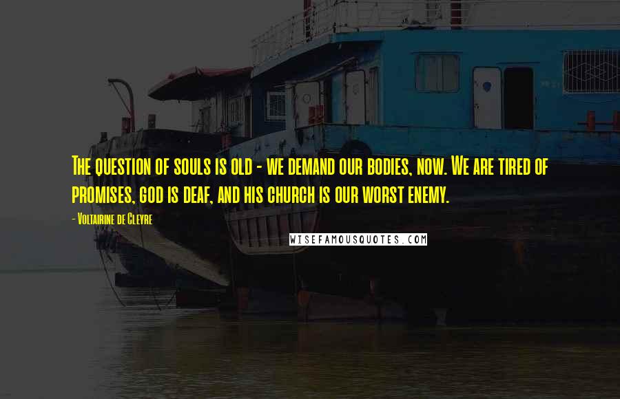 Voltairine De Cleyre Quotes: The question of souls is old - we demand our bodies, now. We are tired of promises, god is deaf, and his church is our worst enemy.