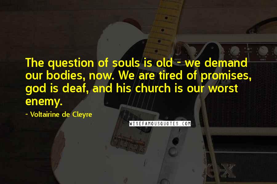 Voltairine De Cleyre Quotes: The question of souls is old - we demand our bodies, now. We are tired of promises, god is deaf, and his church is our worst enemy.