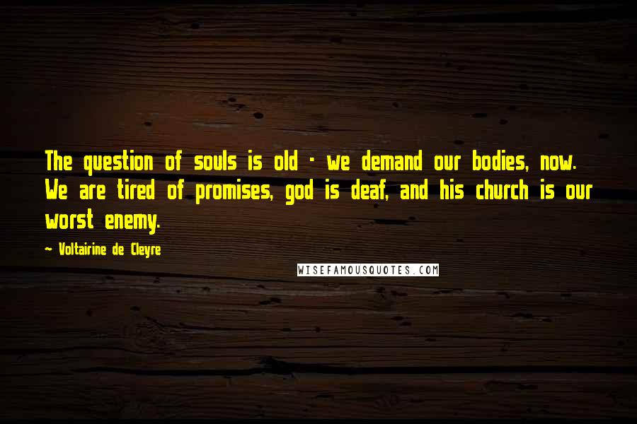 Voltairine De Cleyre Quotes: The question of souls is old - we demand our bodies, now. We are tired of promises, god is deaf, and his church is our worst enemy.