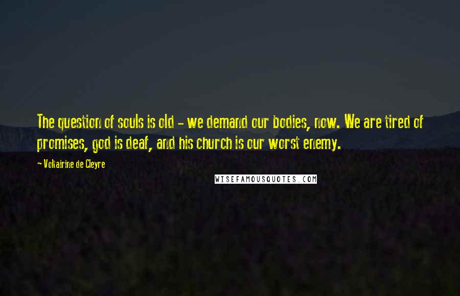 Voltairine De Cleyre Quotes: The question of souls is old - we demand our bodies, now. We are tired of promises, god is deaf, and his church is our worst enemy.