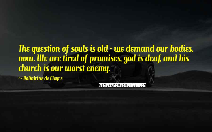 Voltairine De Cleyre Quotes: The question of souls is old - we demand our bodies, now. We are tired of promises, god is deaf, and his church is our worst enemy.