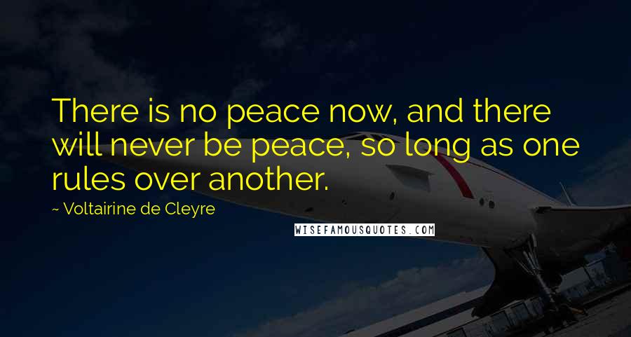 Voltairine De Cleyre Quotes: There is no peace now, and there will never be peace, so long as one rules over another.