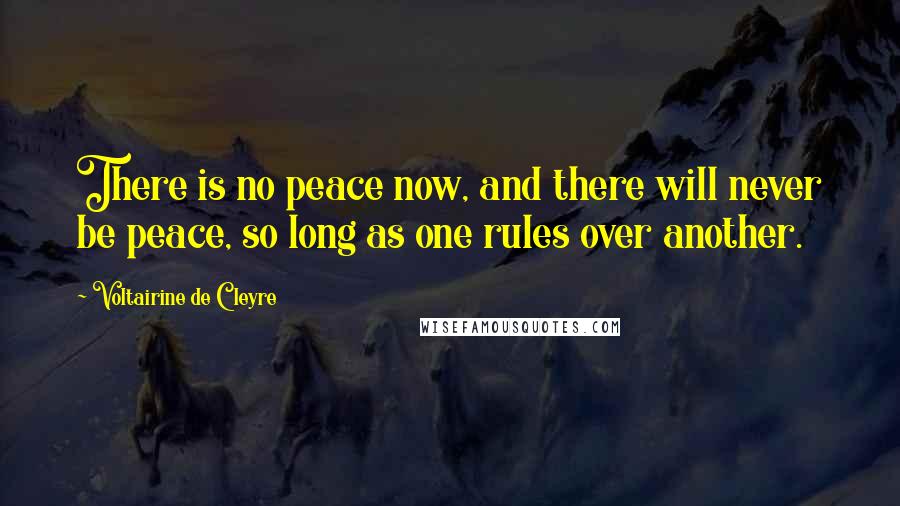 Voltairine De Cleyre Quotes: There is no peace now, and there will never be peace, so long as one rules over another.