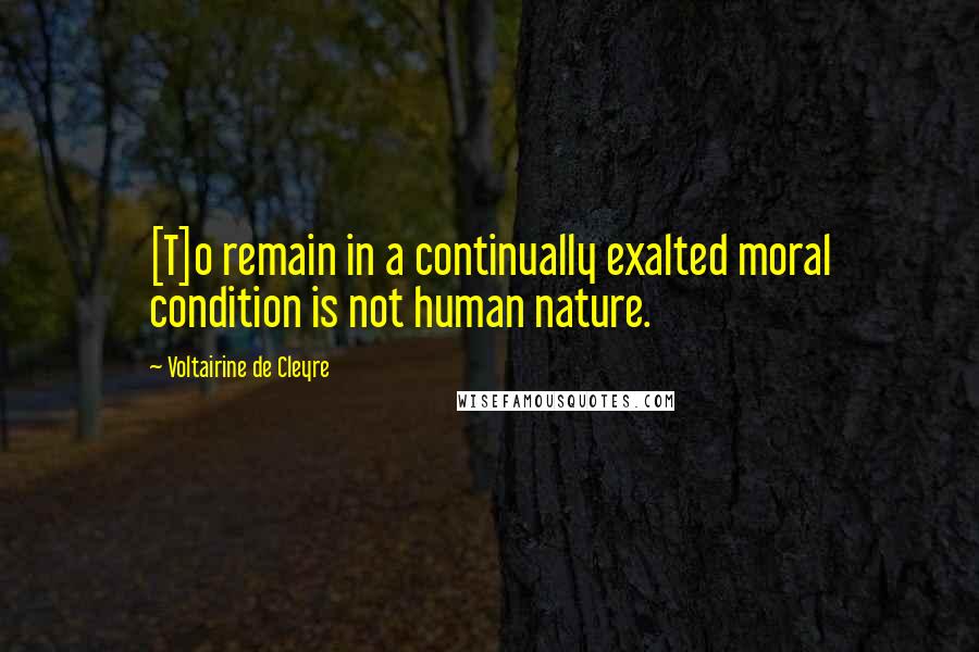 Voltairine De Cleyre Quotes: [T]o remain in a continually exalted moral condition is not human nature.