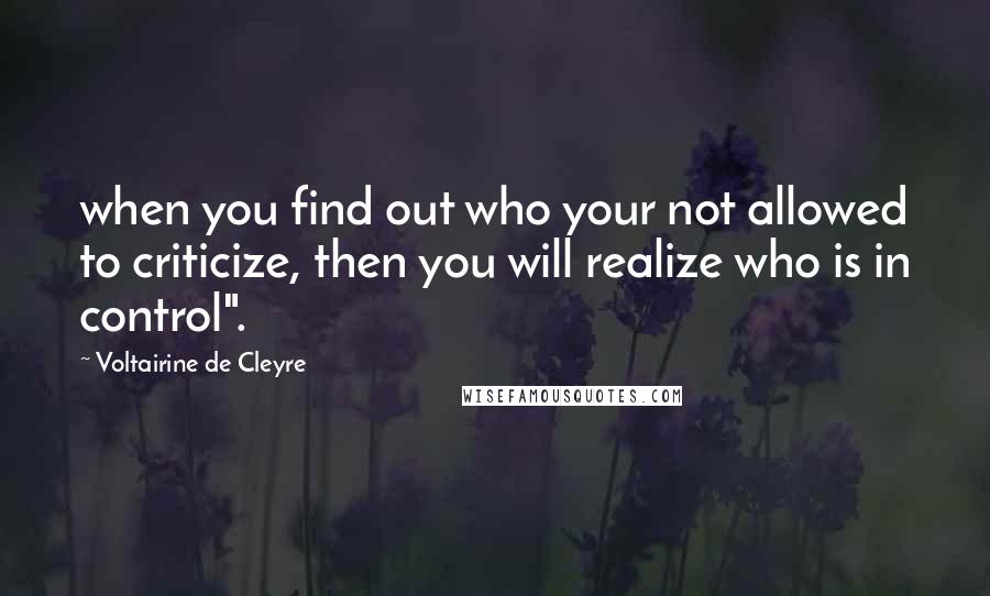 Voltairine De Cleyre Quotes: when you find out who your not allowed to criticize, then you will realize who is in control".