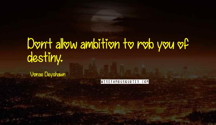 Vonae Deyshawn Quotes: Don't allow ambition to rob you of destiny.