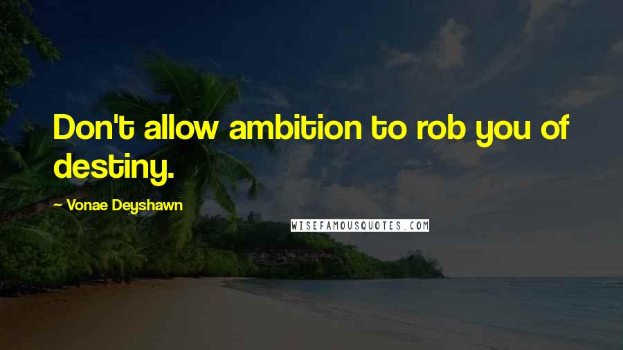 Vonae Deyshawn Quotes: Don't allow ambition to rob you of destiny.