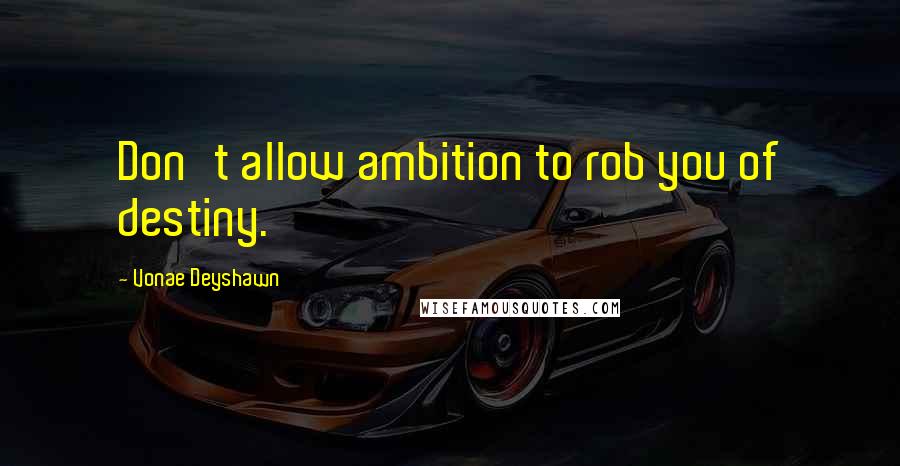 Vonae Deyshawn Quotes: Don't allow ambition to rob you of destiny.