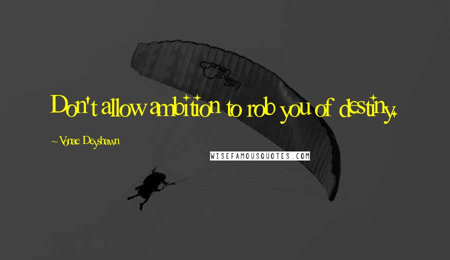 Vonae Deyshawn Quotes: Don't allow ambition to rob you of destiny.