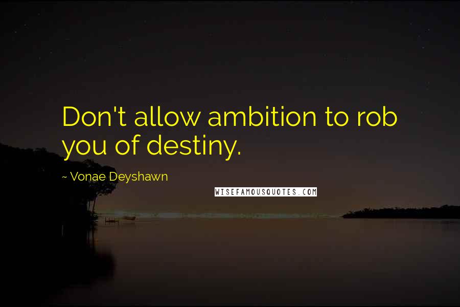 Vonae Deyshawn Quotes: Don't allow ambition to rob you of destiny.