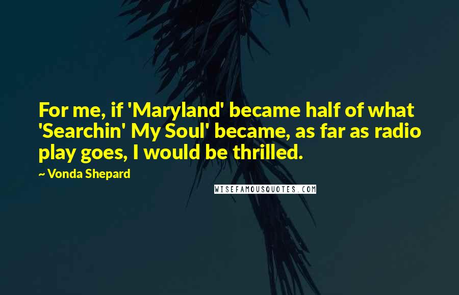 Vonda Shepard Quotes: For me, if 'Maryland' became half of what 'Searchin' My Soul' became, as far as radio play goes, I would be thrilled.