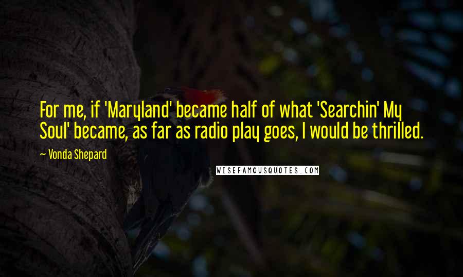 Vonda Shepard Quotes: For me, if 'Maryland' became half of what 'Searchin' My Soul' became, as far as radio play goes, I would be thrilled.