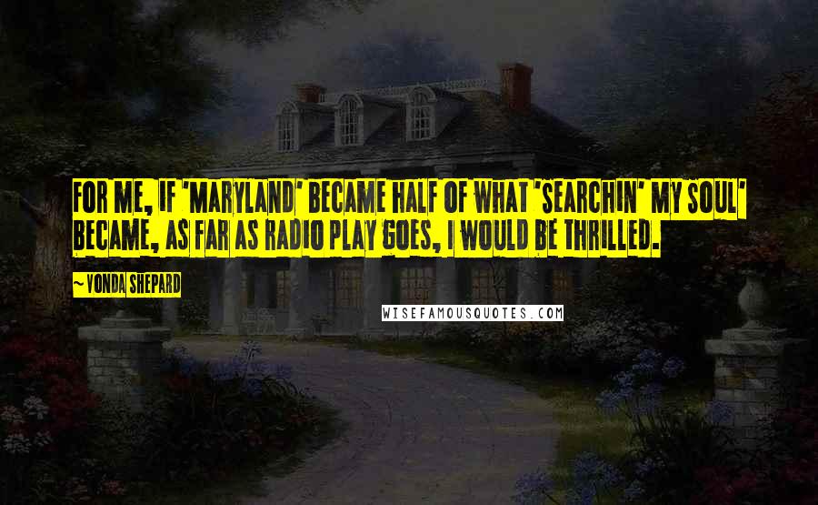 Vonda Shepard Quotes: For me, if 'Maryland' became half of what 'Searchin' My Soul' became, as far as radio play goes, I would be thrilled.