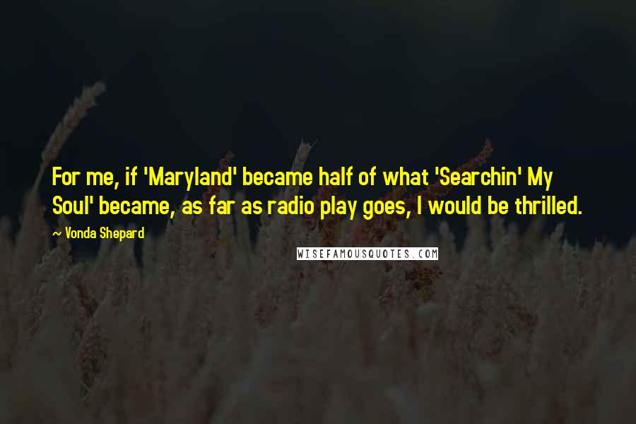 Vonda Shepard Quotes: For me, if 'Maryland' became half of what 'Searchin' My Soul' became, as far as radio play goes, I would be thrilled.