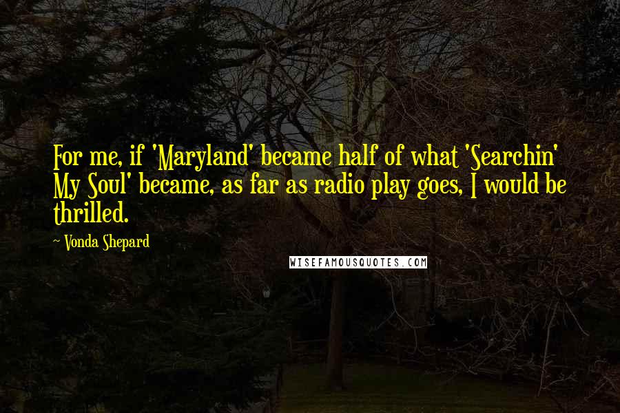 Vonda Shepard Quotes: For me, if 'Maryland' became half of what 'Searchin' My Soul' became, as far as radio play goes, I would be thrilled.