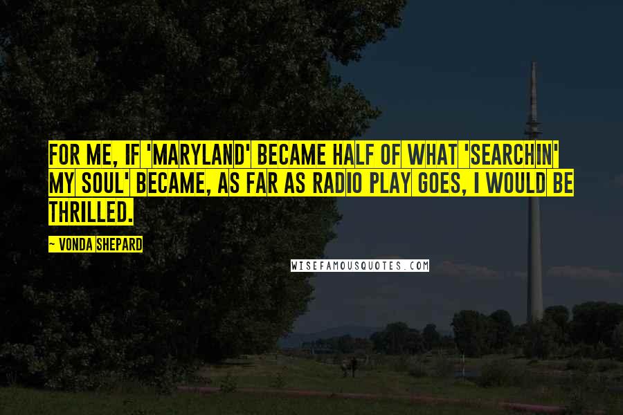 Vonda Shepard Quotes: For me, if 'Maryland' became half of what 'Searchin' My Soul' became, as far as radio play goes, I would be thrilled.