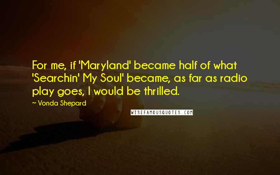 Vonda Shepard Quotes: For me, if 'Maryland' became half of what 'Searchin' My Soul' became, as far as radio play goes, I would be thrilled.