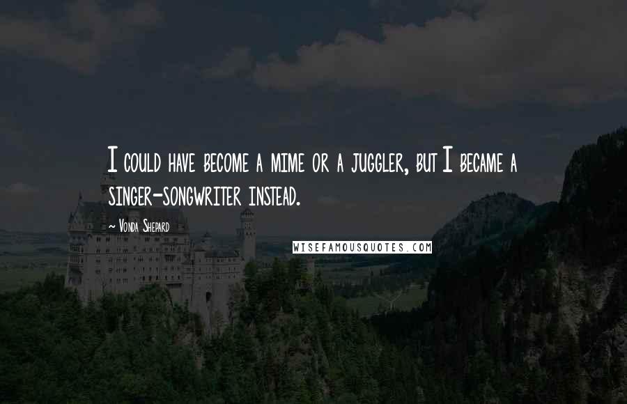 Vonda Shepard Quotes: I could have become a mime or a juggler, but I became a singer-songwriter instead.