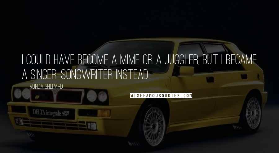 Vonda Shepard Quotes: I could have become a mime or a juggler, but I became a singer-songwriter instead.