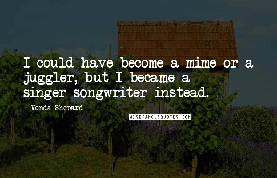 Vonda Shepard Quotes: I could have become a mime or a juggler, but I became a singer-songwriter instead.
