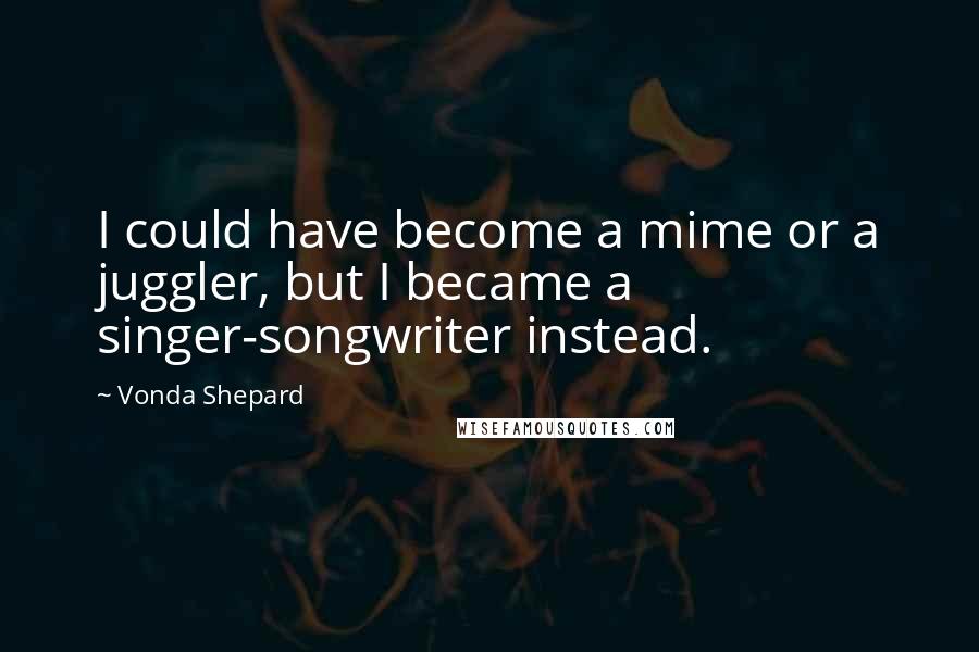 Vonda Shepard Quotes: I could have become a mime or a juggler, but I became a singer-songwriter instead.