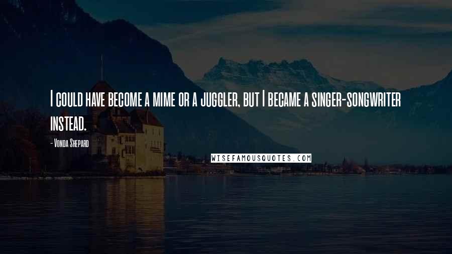 Vonda Shepard Quotes: I could have become a mime or a juggler, but I became a singer-songwriter instead.