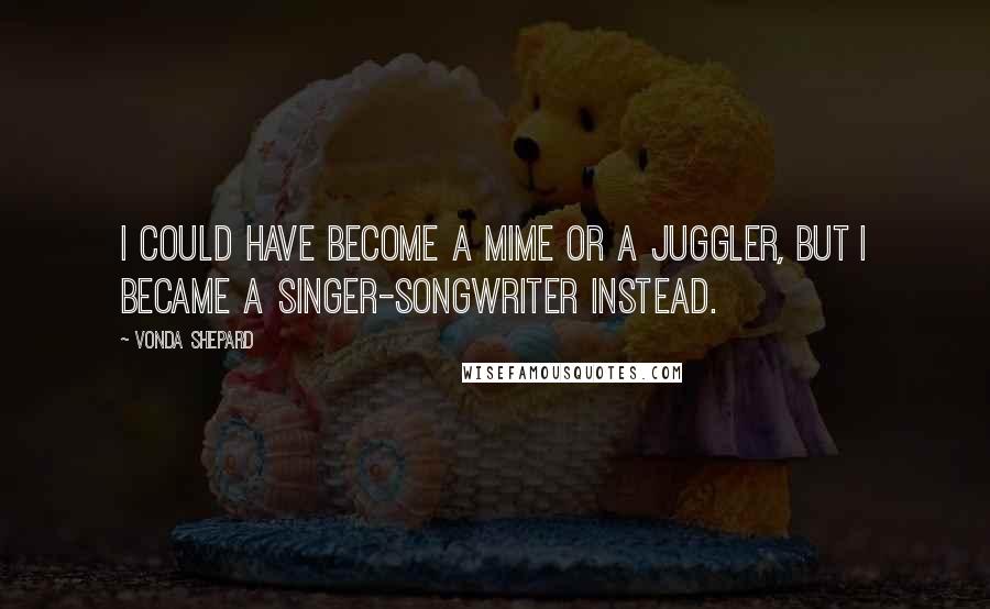 Vonda Shepard Quotes: I could have become a mime or a juggler, but I became a singer-songwriter instead.