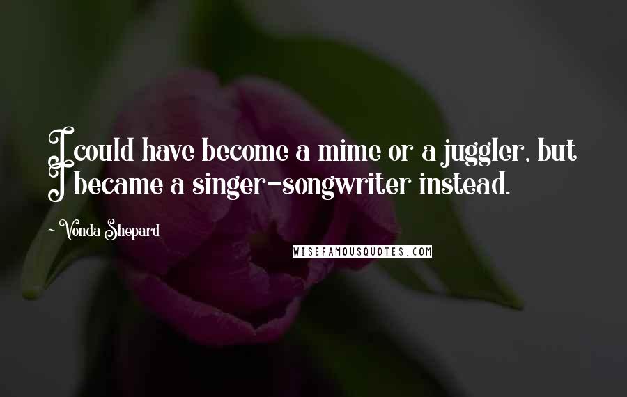 Vonda Shepard Quotes: I could have become a mime or a juggler, but I became a singer-songwriter instead.
