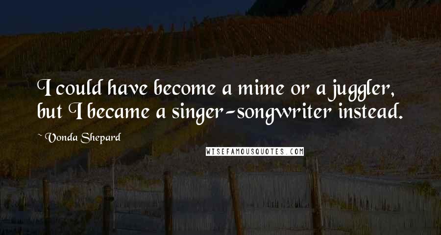 Vonda Shepard Quotes: I could have become a mime or a juggler, but I became a singer-songwriter instead.