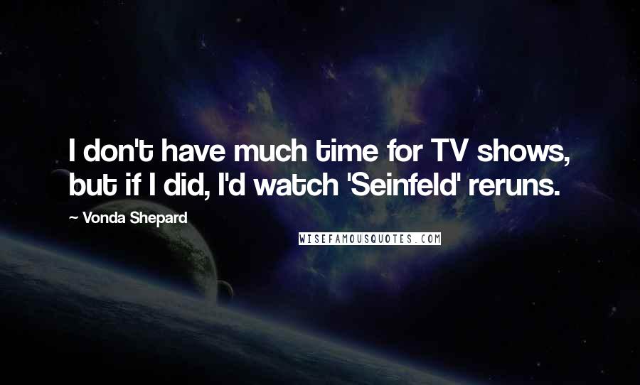 Vonda Shepard Quotes: I don't have much time for TV shows, but if I did, I'd watch 'Seinfeld' reruns.